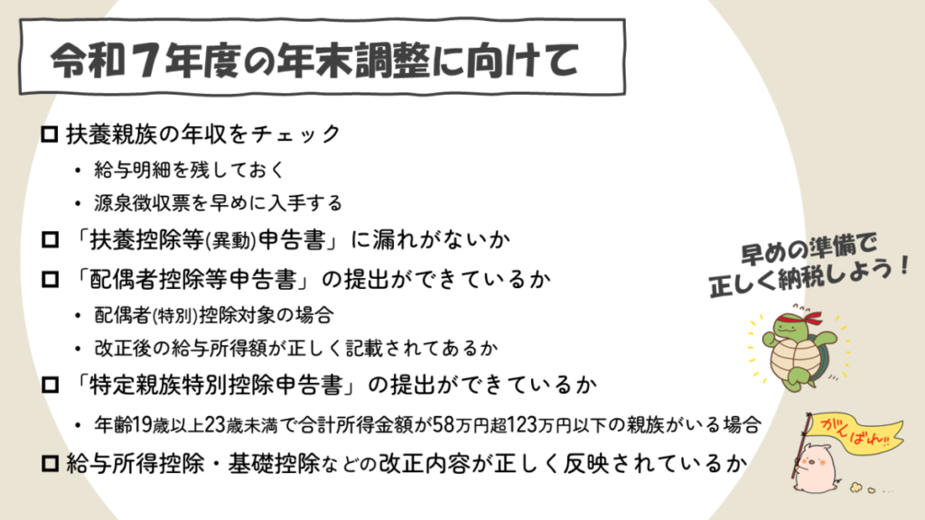 令和7年度の年末調整にて税制改正が反映されます。
・扶養親族の年収チェック
・申告書に漏れがないか
・特定親族特別控除の提出漏れがないか
・改正が反映されているか
この点に注意して早めに作業しましょう。